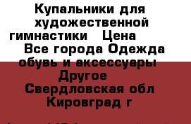 Купальники для  художественной гимнастики › Цена ­ 8 500 - Все города Одежда, обувь и аксессуары » Другое   . Свердловская обл.,Кировград г.